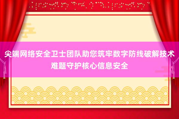 尖端网络安全卫士团队助您筑牢数字防线破解技术难题守护核心信息安全