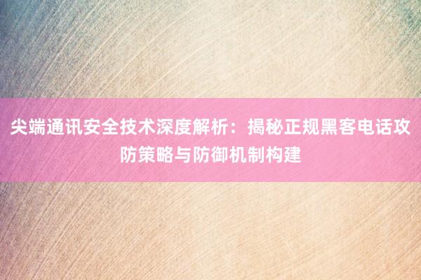尖端通讯安全技术深度解析：揭秘正规黑客电话攻防策略与防御机制构建