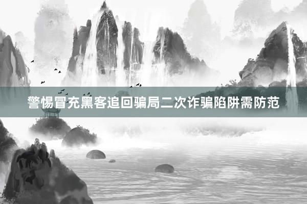 警惕冒充黑客追回骗局二次诈骗陷阱需防范