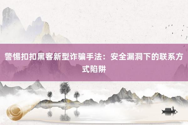 警惕扣扣黑客新型诈骗手法：安全漏洞下的联系方式陷阱