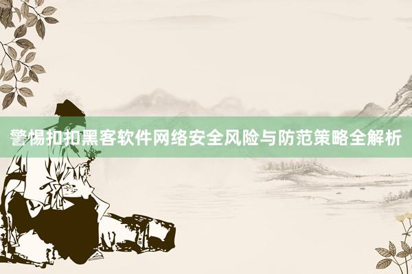 警惕扣扣黑客软件网络安全风险与防范策略全解析