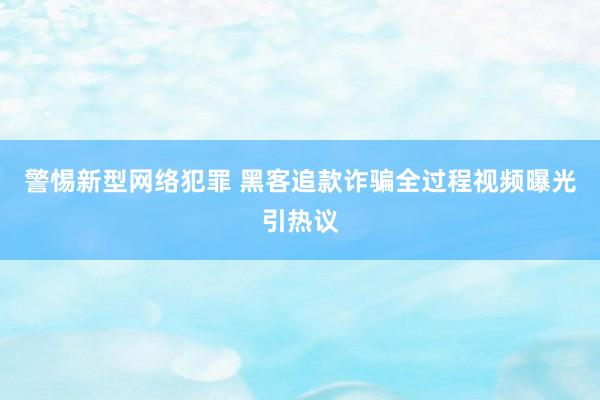 警惕新型网络犯罪 黑客追款诈骗全过程视频曝光引热议
