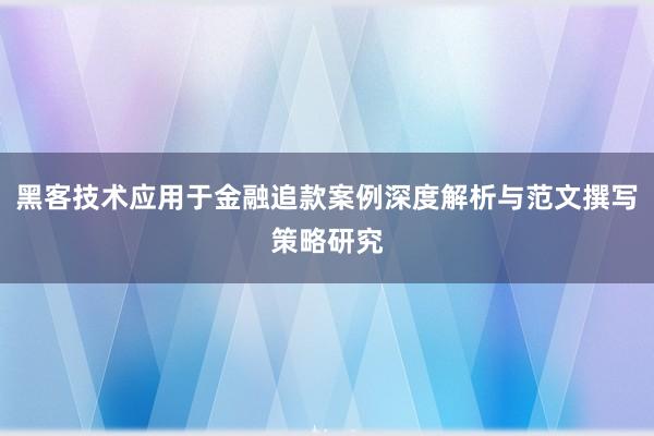 黑客技术应用于金融追款案例深度解析与范文撰写策略研究