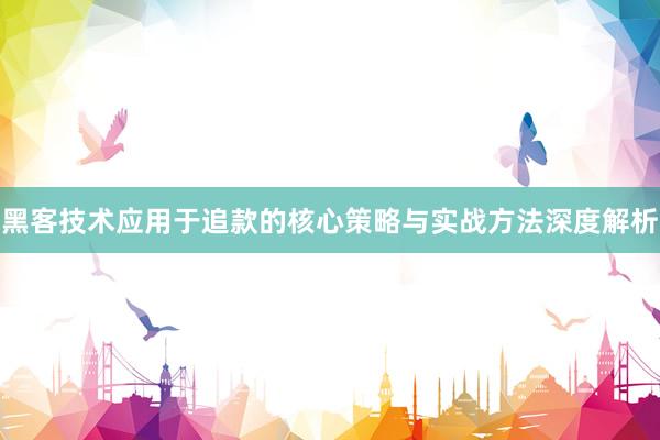 黑客技术应用于追款的核心策略与实战方法深度解析