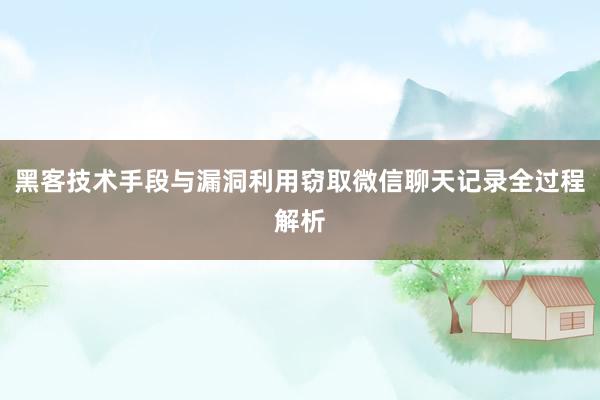 黑客技术手段与漏洞利用窃取微信聊天记录全过程解析