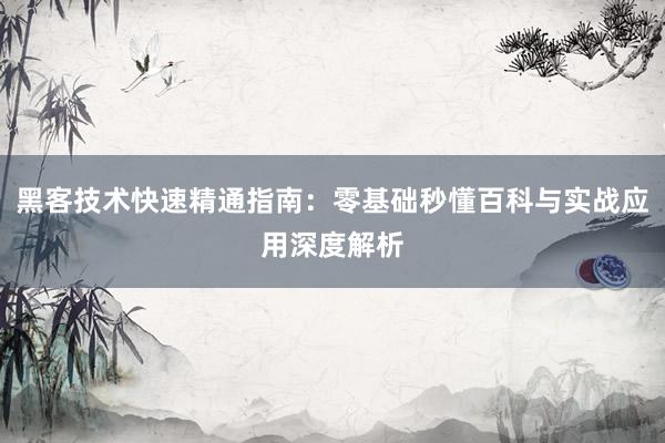黑客技术快速精通指南：零基础秒懂百科与实战应用深度解析
