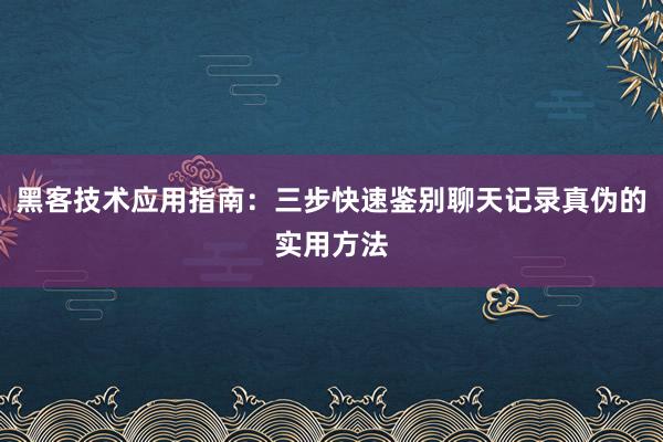 黑客技术应用指南：三步快速鉴别聊天记录真伪的实用方法