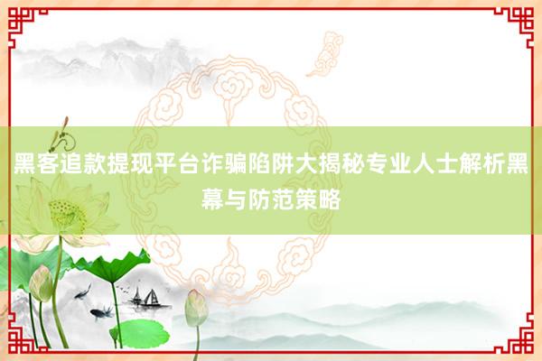 黑客追款提现平台诈骗陷阱大揭秘专业人士解析黑幕与防范策略