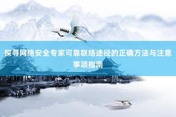 探寻网络安全专家可靠联络途径的正确方法与注意事项指南