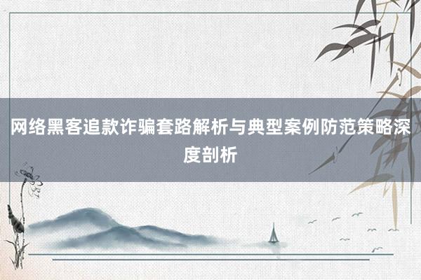 网络黑客追款诈骗套路解析与典型案例防范策略深度剖析