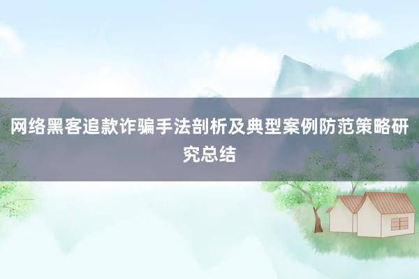 网络黑客追款诈骗手法剖析及典型案例防范策略研究总结
