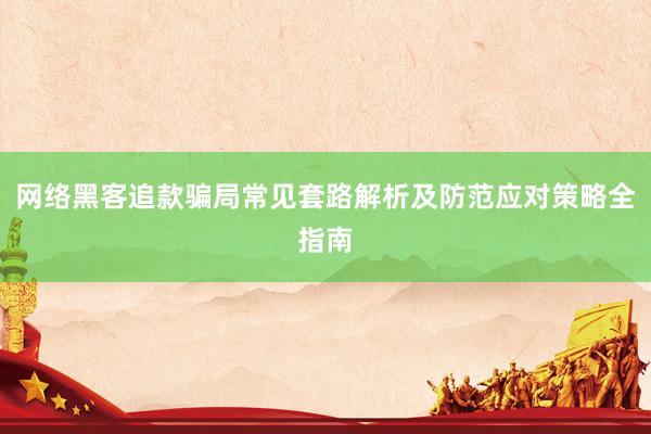 网络黑客追款骗局常见套路解析及防范应对策略全指南