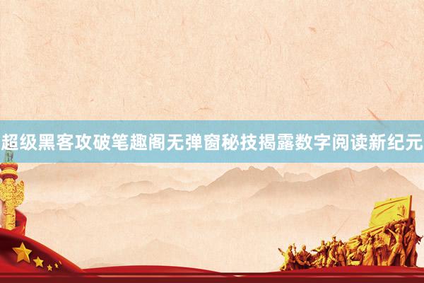 超级黑客攻破笔趣阁无弹窗秘技揭露数字阅读新纪元