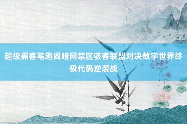超级黑客笔趣阁暗网禁区骇客联盟对决数字世界终极代码逆袭战
