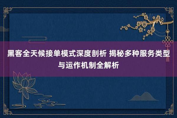 黑客全天候接单模式深度剖析 揭秘多种服务类型与运作机制全解析