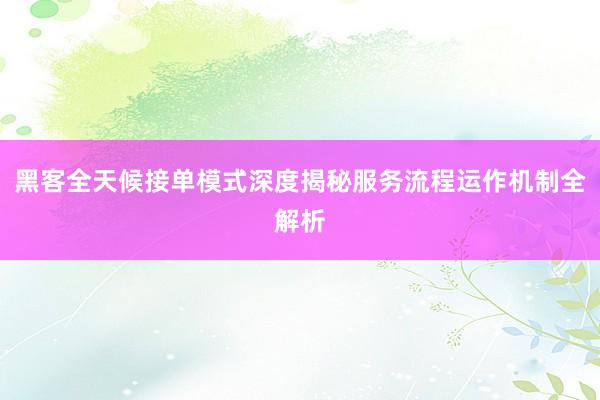 黑客全天候接单模式深度揭秘服务流程运作机制全解析