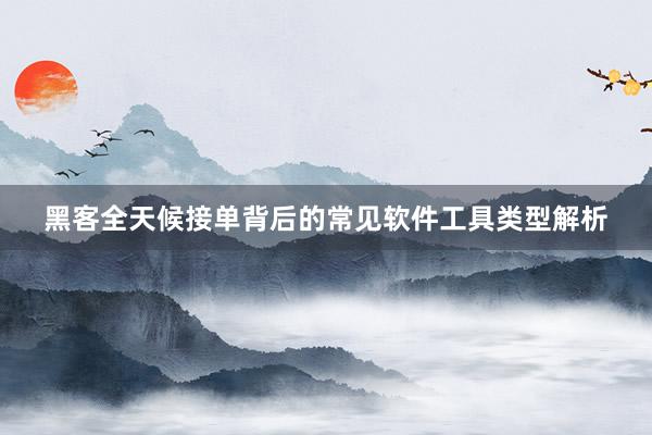 黑客全天候接单背后的常见软件工具类型解析