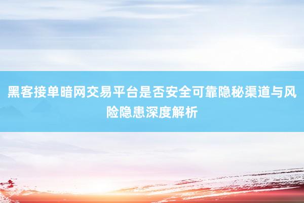 黑客接单暗网交易平台是否安全可靠隐秘渠道与风险隐患深度解析