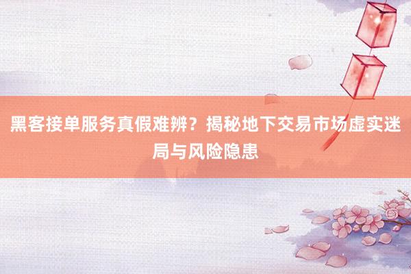黑客接单服务真假难辨？揭秘地下交易市场虚实迷局与风险隐患