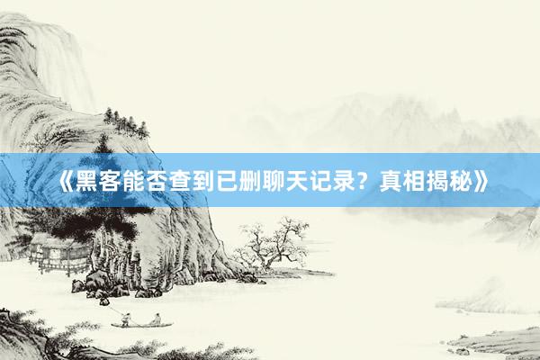 《黑客能否查到已删聊天记录？真相揭秘》