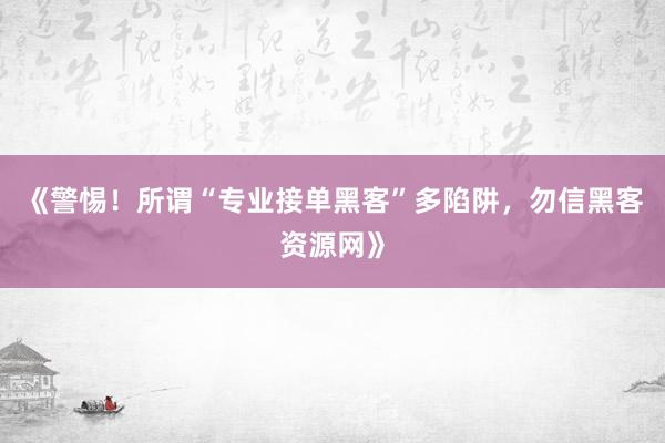《警惕！所谓“专业接单黑客”多陷阱，勿信黑客资源网》